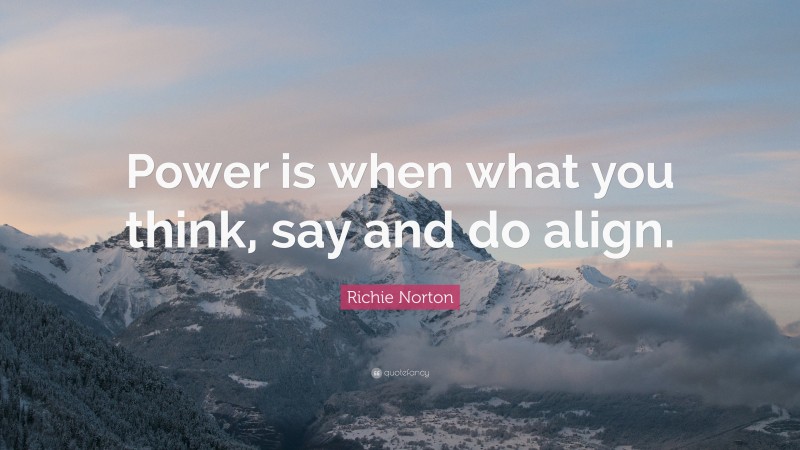 Richie Norton Quote: “Power is when what you think, say and do align.”