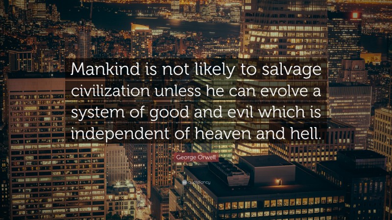 George Orwell Quote: “Mankind is not likely to salvage civilization unless he can evolve a system of good and evil which is independent of heaven and hell.”