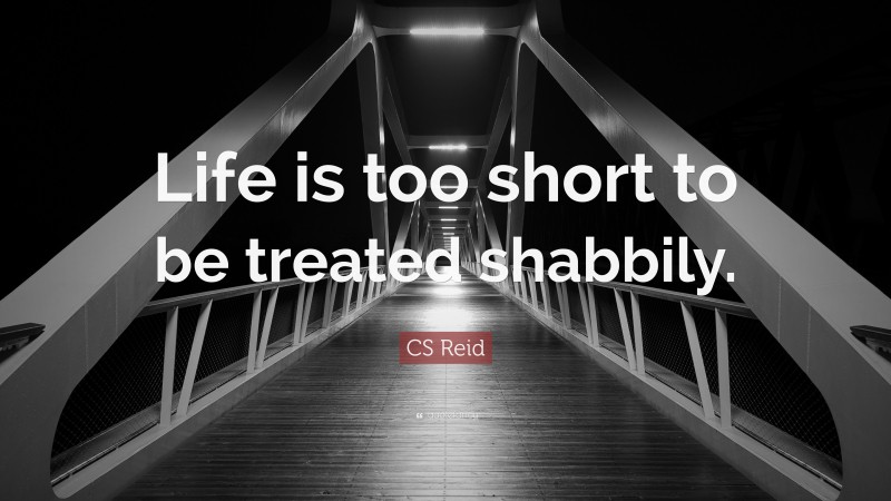 CS Reid Quote: “Life is too short to be treated shabbily.”