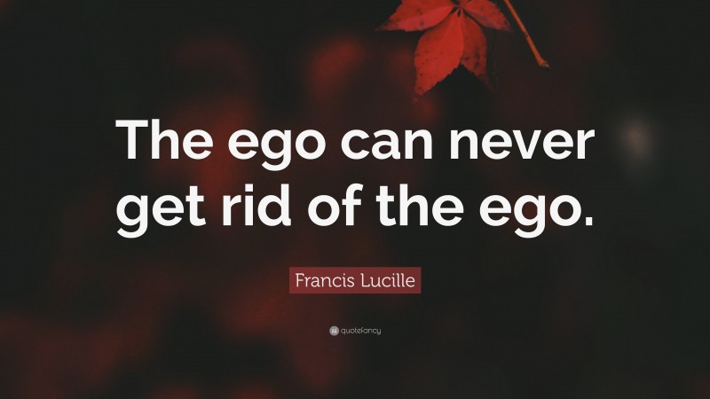 Francis Lucille Quote: “The ego can never get rid of the ego.”