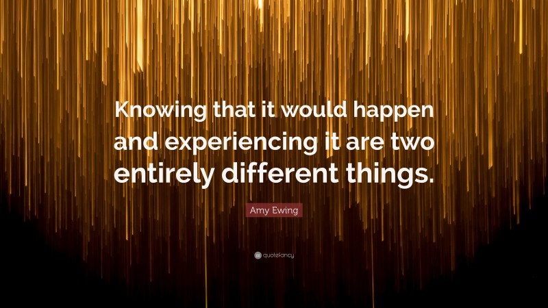 Amy Ewing Quote: “Knowing that it would happen and experiencing it are two entirely different things.”