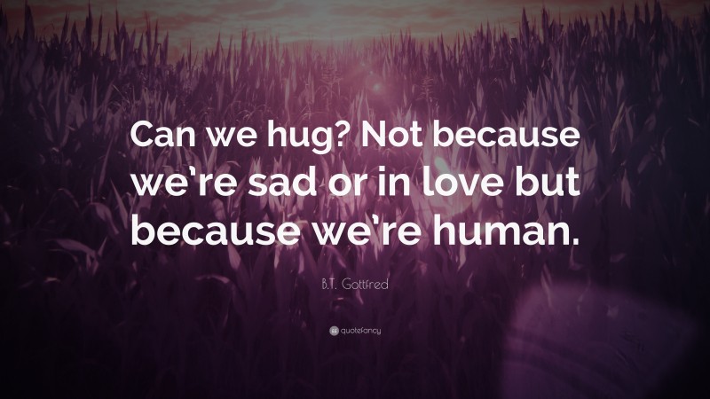 B.T. Gottfred Quote: “Can we hug? Not because we’re sad or in love but because we’re human.”