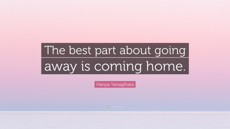 Hanya Yanagihara Quote: “The best part about going away is coming home.”