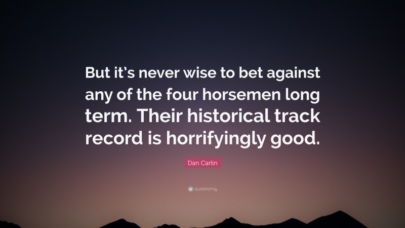 Dan Carlin Quote: “But it’s never wise to bet against any of the four horsemen long term. Their historical track record is horrifyingly good.”