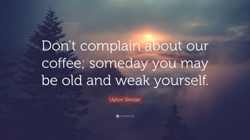 Upton Sinclair Quote: “Don’t complain about our coffee; someday you may be old and weak yourself.”