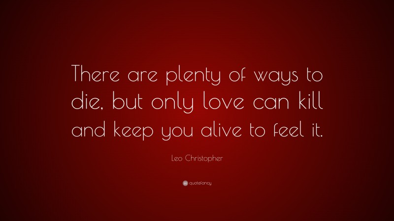 Leo Christopher Quote: “There are plenty of ways to die, but only love can kill and keep you alive to feel it.”