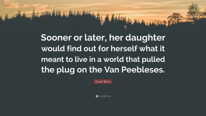 Quan Barry Quote: “Sooner or later, her daughter would find out for herself what it meant to live in a world that pulled the plug on the Van Peebleses.”