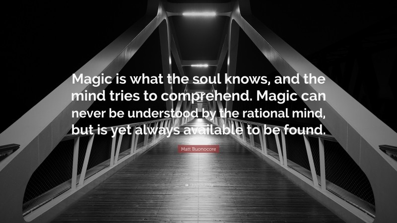 Matt Buonocore Quote: “Magic is what the soul knows, and the mind tries to comprehend. Magic can never be understood by the rational mind, but is yet always available to be found.”