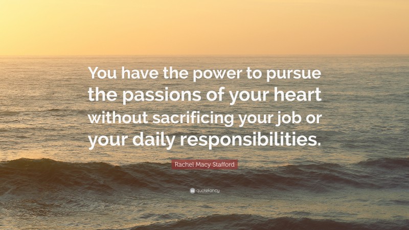 Rachel Macy Stafford Quote: “You have the power to pursue the passions of your heart without sacrificing your job or your daily responsibilities.”