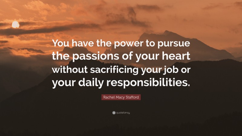 Rachel Macy Stafford Quote: “You have the power to pursue the passions of your heart without sacrificing your job or your daily responsibilities.”