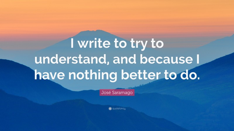 José Saramago Quote: “I write to try to understand, and because I have nothing better to do.”