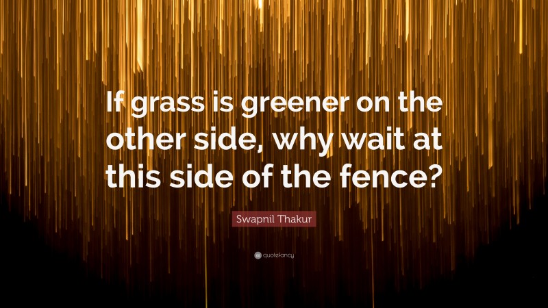 Swapnil Thakur Quote: “If grass is greener on the other side, why wait at this side of the fence?”