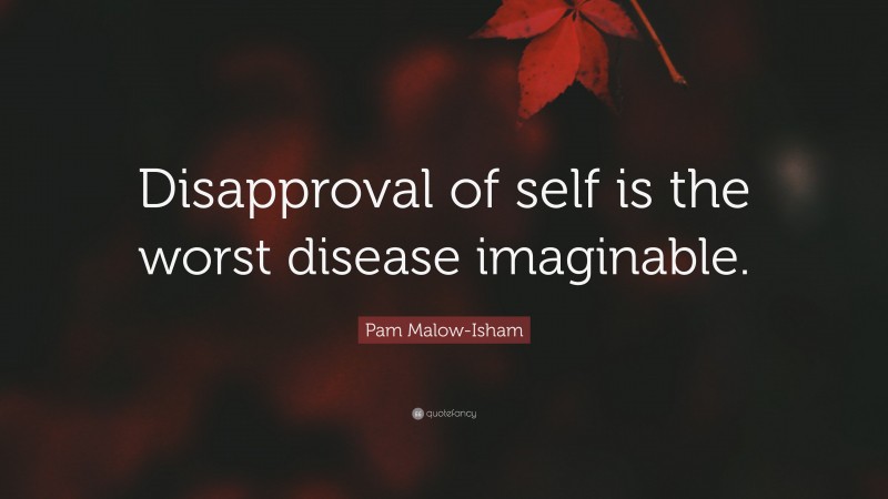 Pam Malow-Isham Quote: “Disapproval of self is the worst disease imaginable.”