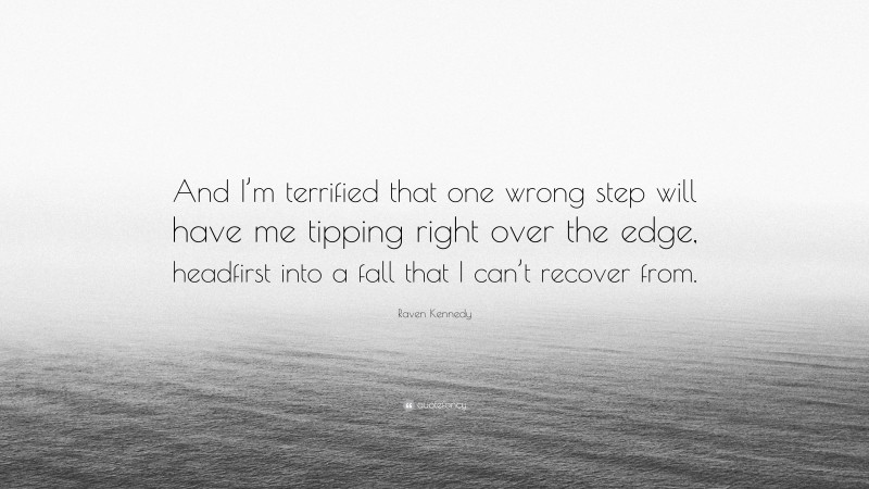 Raven Kennedy Quote: “And I’m terrified that one wrong step will have me tipping right over the edge, headfirst into a fall that I can’t recover from.”