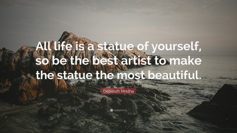 Debasish Mridha Quote: “All life is a statue of yourself, so be the best artist to make the statue the most beautiful.”