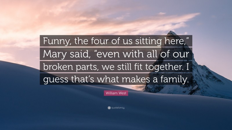 William West Quote: “Funny, the four of us sitting here,” Mary said, “even with all of our broken parts, we still fit together. I guess that’s what makes a family.”