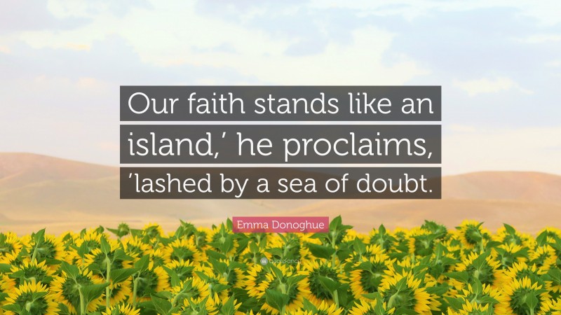 Emma Donoghue Quote: “Our faith stands like an island,’ he proclaims, ’lashed by a sea of doubt.”