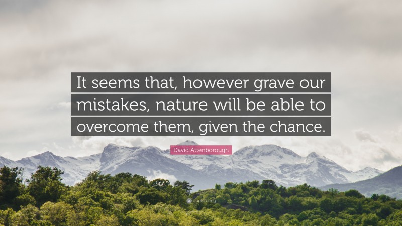 David Attenborough Quote: “It seems that, however grave our mistakes, nature will be able to overcome them, given the chance.”