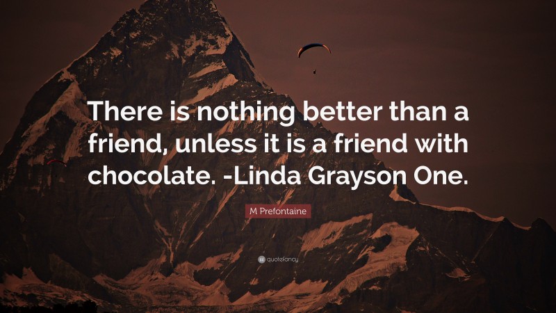 M Prefontaine Quote: “There is nothing better than a friend, unless it is a friend with chocolate. -Linda Grayson One.”