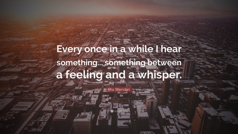 Mia Sheridan Quote: “Every once in a while I hear something... something between a feeling and a whisper.”