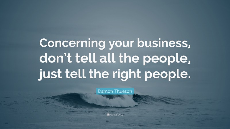 Damon Thueson Quote: “Concerning your business, don’t tell all the people, just tell the right people.”