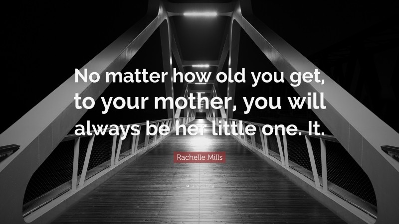 Rachelle Mills Quote: “No matter how old you get, to your mother, you will always be her little one. It.”