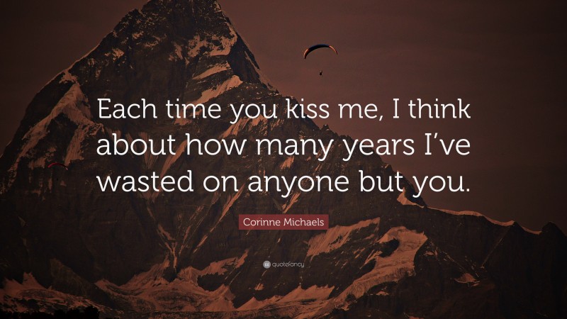 Corinne Michaels Quote: “Each time you kiss me, I think about how many years I’ve wasted on anyone but you.”