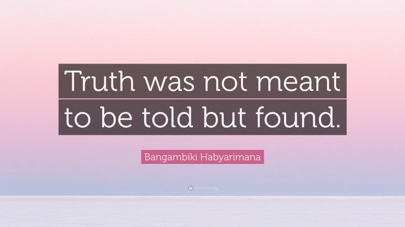 Bangambiki Habyarimana Quote: “Truth was not meant to be told but found.”