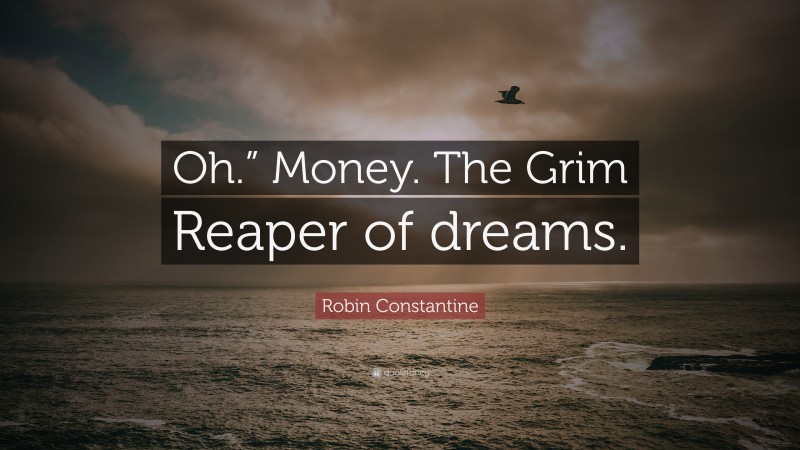 Robin Constantine Quote: “Oh.” Money. The Grim Reaper of dreams.”