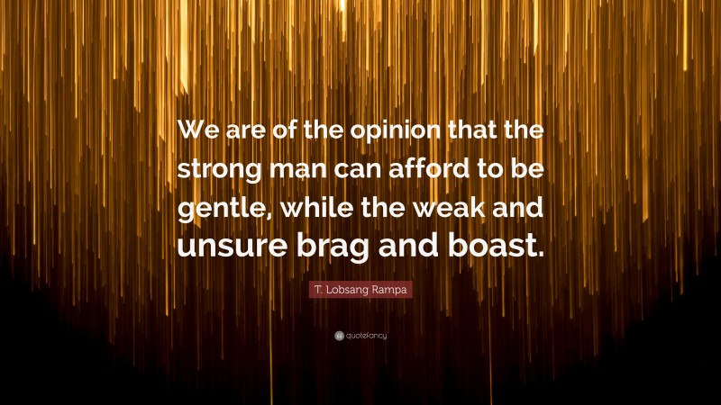 T. Lobsang Rampa Quote: “We are of the opinion that the strong man can afford to be gentle, while the weak and unsure brag and boast.”