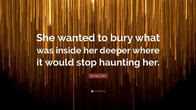 Sonali Dev Quote: “She wanted to bury what was inside her deeper where it would stop haunting her.”