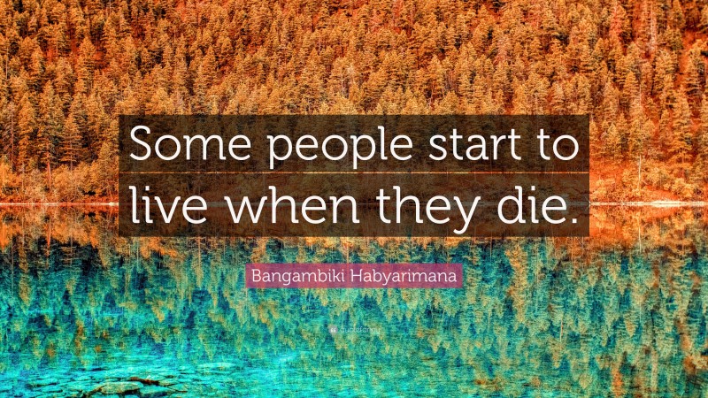 Bangambiki Habyarimana Quote: “Some people start to live when they die.”