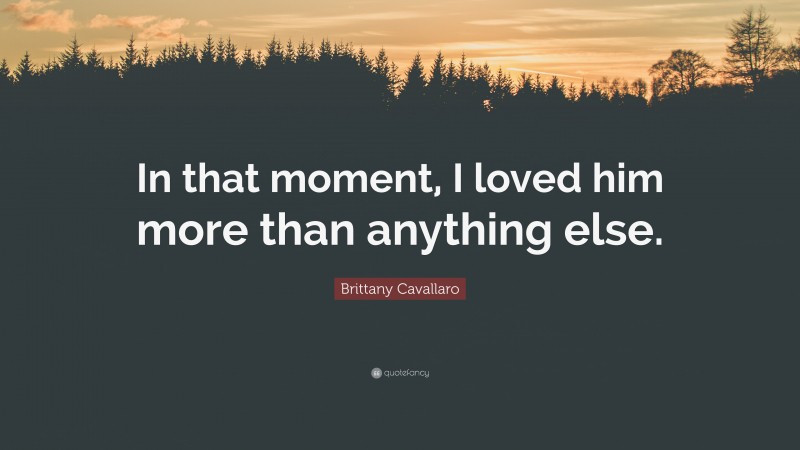 Brittany Cavallaro Quote: “In that moment, I loved him more than anything else.”