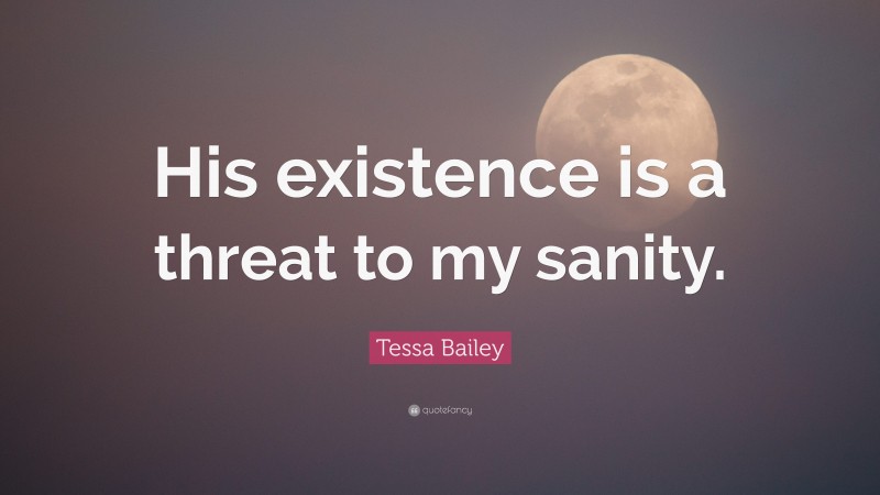 Tessa Bailey Quote: “His existence is a threat to my sanity.”