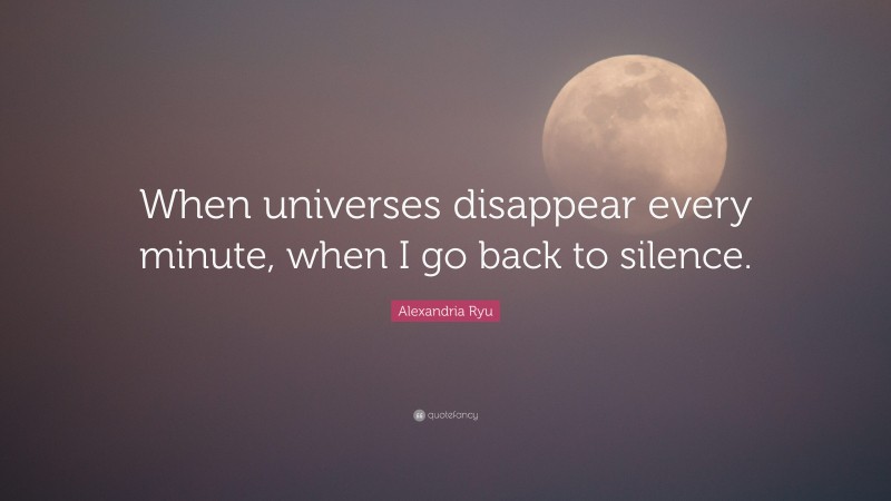 Alexandria Ryu Quote: “When universes disappear every minute, when I go back to silence.”