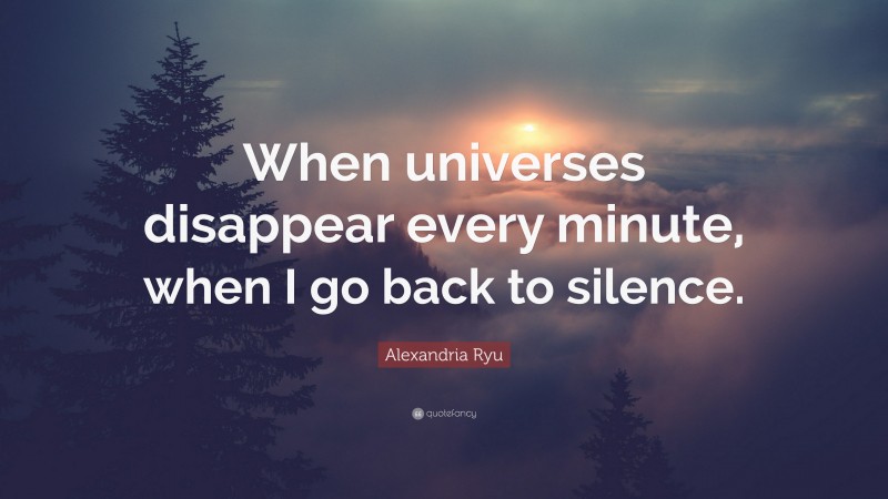 Alexandria Ryu Quote: “When universes disappear every minute, when I go back to silence.”