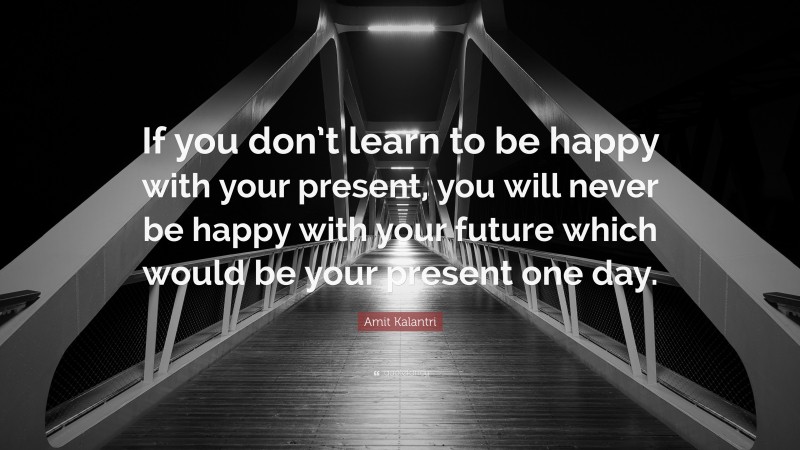 Amit Kalantri Quote: “If you don’t learn to be happy with your present, you will never be happy with your future which would be your present one day.”