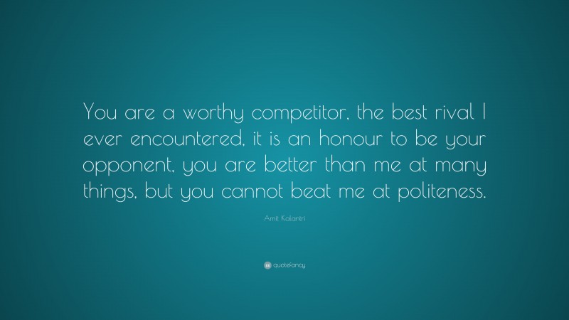 Amit Kalantri Quote: “You are a worthy competitor, the best rival I ever encountered, it is an honour to be your opponent, you are better than me at many things, but you cannot beat me at politeness.”