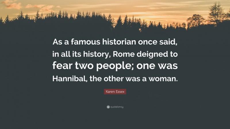 Karen Essex Quote: “As a famous historian once said, in all its history, Rome deigned to fear two people; one was Hannibal, the other was a woman.”