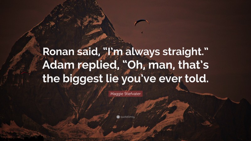 Maggie Stiefvater Quote: “Ronan said, “I’m always straight.” Adam replied, “Oh, man, that’s the biggest lie you’ve ever told.”