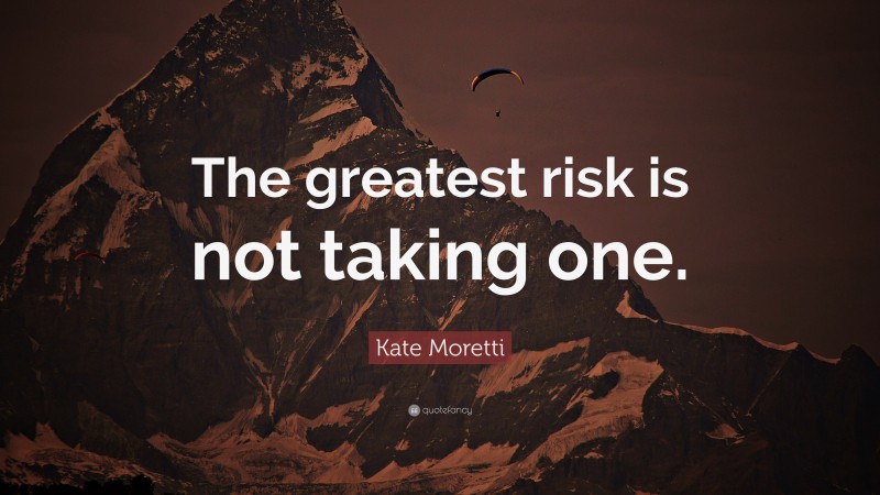 Kate Moretti Quote: “The greatest risk is not taking one.”