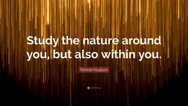 Fennel Hudson Quote: “Study the nature around you, but also within you.”