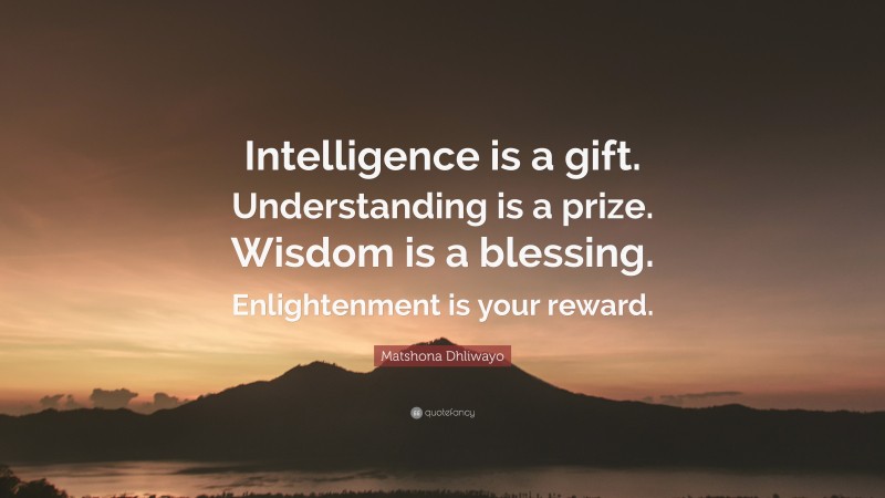 Matshona Dhliwayo Quote: “Intelligence is a gift. Understanding is a prize. Wisdom is a blessing. Enlightenment is your reward.”