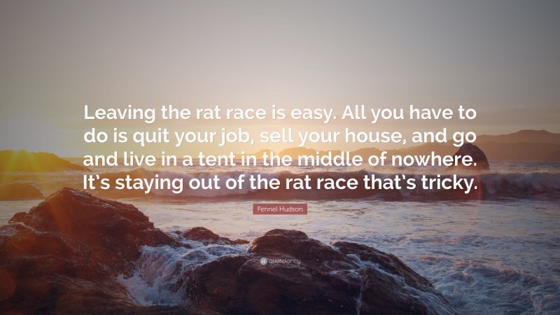Fennel Hudson Quote: “Leaving the rat race is easy. All you have to do is quit your job, sell your house, and go and live in a tent in the middle of nowhere. It’s staying out of the rat race that’s tricky.”