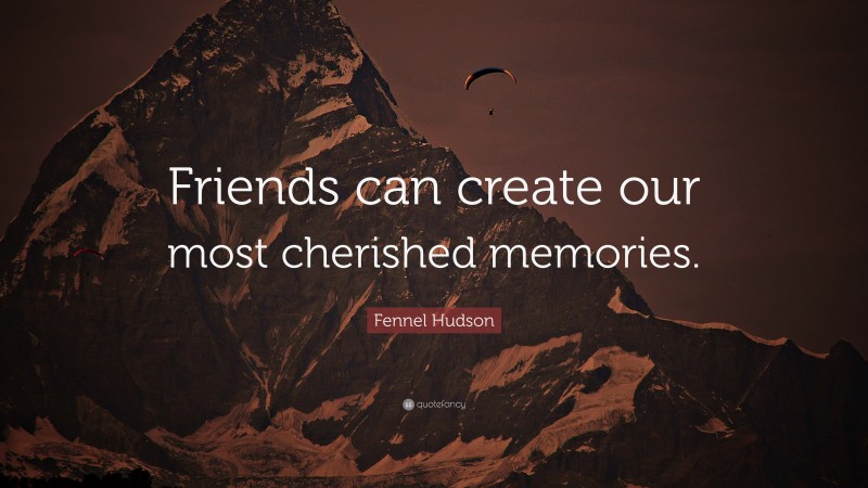 Fennel Hudson Quote: “Friends can create our most cherished memories.”