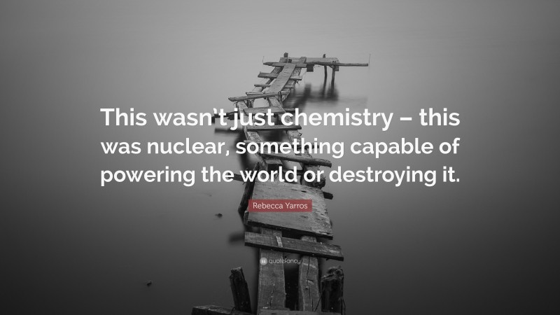 Rebecca Yarros Quote: “This wasn’t just chemistry – this was nuclear, something capable of powering the world or destroying it.”