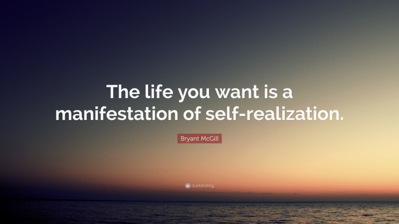 Bryant McGill Quote: “The life you want is a manifestation of self-realization.”