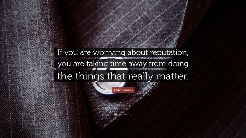 Taite Adams Quote: “If you are worrying about reputation, you are taking time away from doing the things that really matter.”