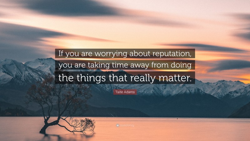 Taite Adams Quote: “If you are worrying about reputation, you are taking time away from doing the things that really matter.”