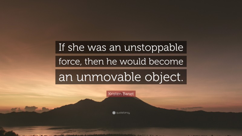 Kristen Banet Quote: “If she was an unstoppable force, then he would become an unmovable object.”